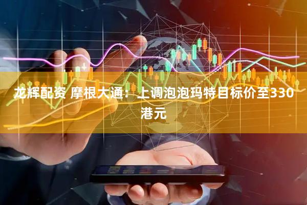 龙辉配资 摩根大通：上调泡泡玛特目标价至330港元