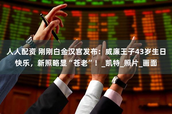 人人配资 刚刚白金汉宫发布：威廉王子43岁生日快乐，新照略显“苍老”！_凯特_照片_画面