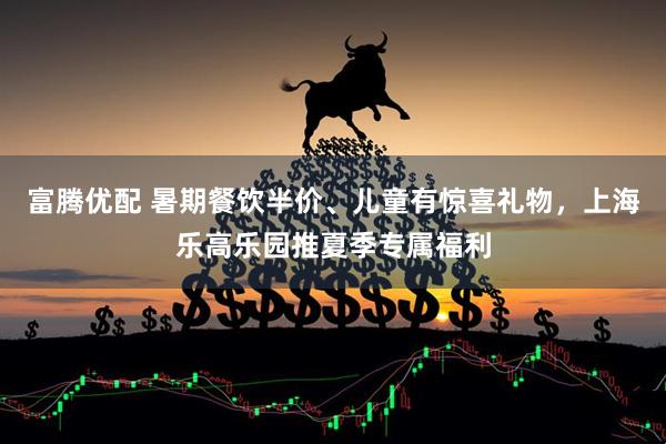 富腾优配 暑期餐饮半价、儿童有惊喜礼物，上海乐高乐园推夏季专属福利