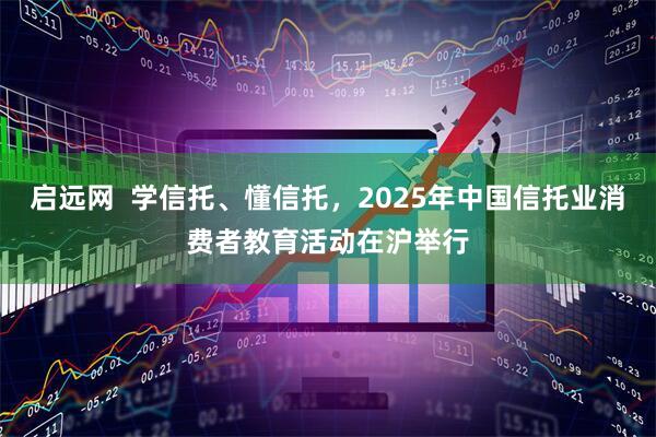 启远网  学信托、懂信托，2025年中国信托业消费者教育活动在沪举行
