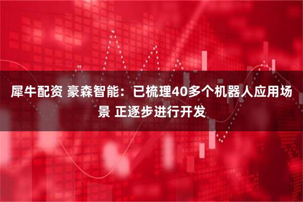 犀牛配资 豪森智能：已梳理40多个机器人应用场景 正逐步进行开发