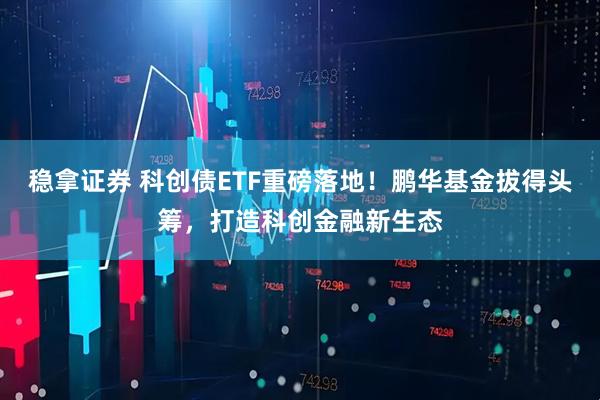 稳拿证券 科创债ETF重磅落地！鹏华基金拔得头筹，打造科创金融新生态