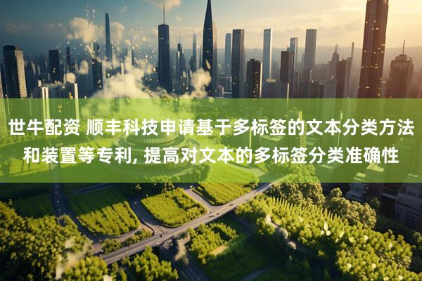 世牛配资 顺丰科技申请基于多标签的文本分类方法和装置等专利, 提高对文本的多标签分类准确性
