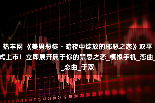 热丰网 《美男恶徒－暗夜中绽放的邪恶之恋》双平台正式上市！立即展开属于你的禁忌之恋_模拟手机_恋曲_于双
