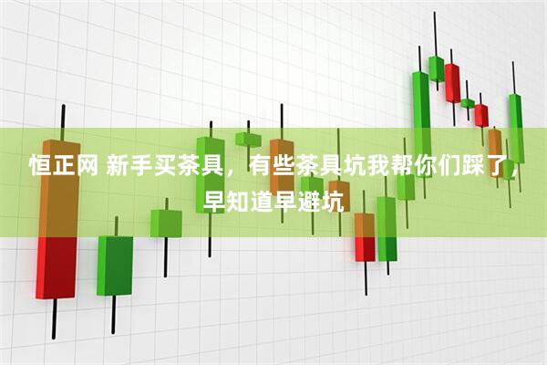 恒正网 新手买茶具，有些茶具坑我帮你们踩了，早知道早避坑