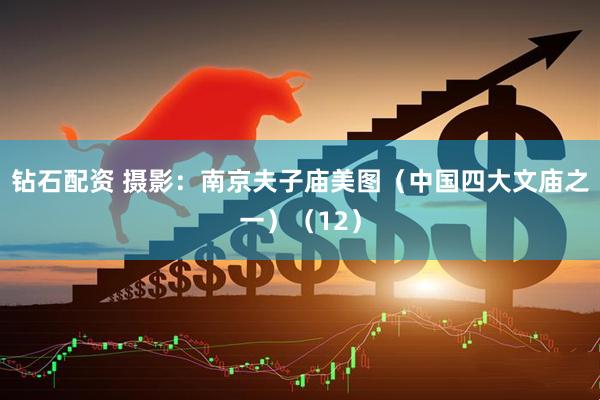 钻石配资 摄影：南京夫子庙美图（中国四大文庙之一）（12）