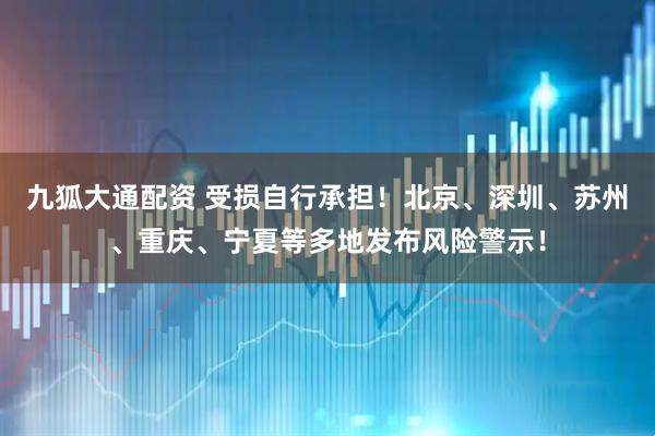 九狐大通配资 受损自行承担！北京、深圳、苏州、重庆、宁夏等多地发布风险警示！