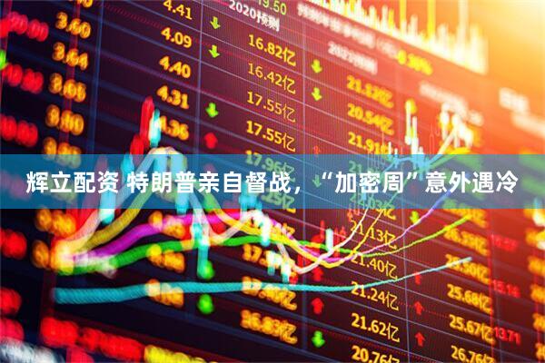 辉立配资 特朗普亲自督战，“加密周”意外遇冷