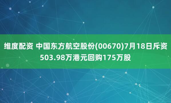 维度配资 中国东方航空股份(00670)7月18日斥资503.98万港元回购175万股