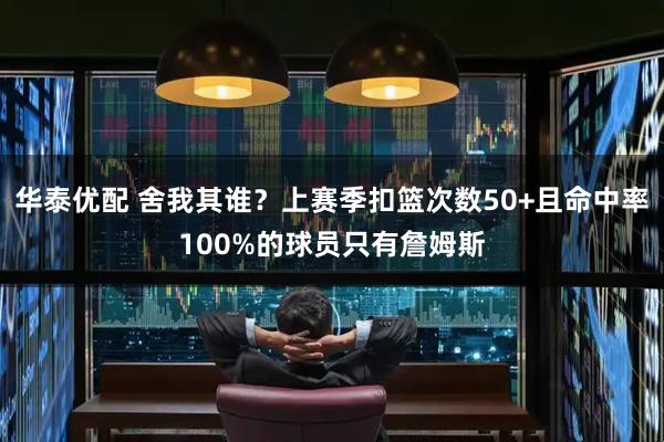 华泰优配 舍我其谁？上赛季扣篮次数50+且命中率100%的球员只有詹姆斯