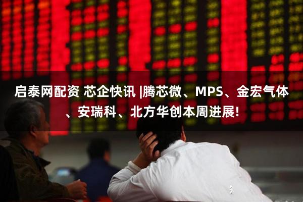 启泰网配资 芯企快讯 |腾芯微、MPS、金宏气体、安瑞科、北方华创本周进展!