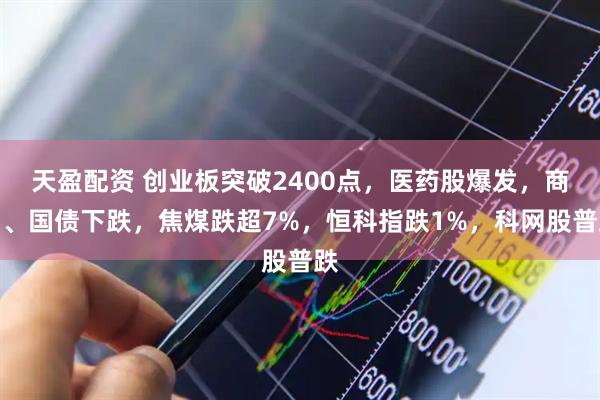 天盈配资 创业板突破2400点，医药股爆发，商品、国债下跌，焦煤跌超7%，恒科指跌1%，科网股普跌