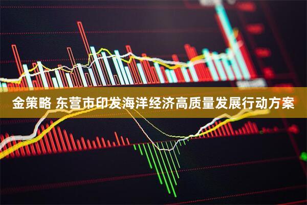金策略 东营市印发海洋经济高质量发展行动方案