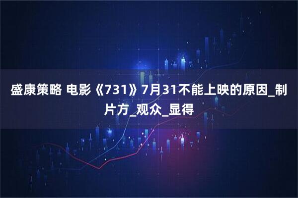 盛康策略 电影《731》7月31不能上映的原因_制片方_观众_显得