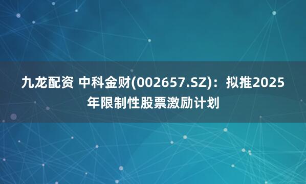 九龙配资 中科金财(002657.SZ)：拟推2025年限制性股票激励计划