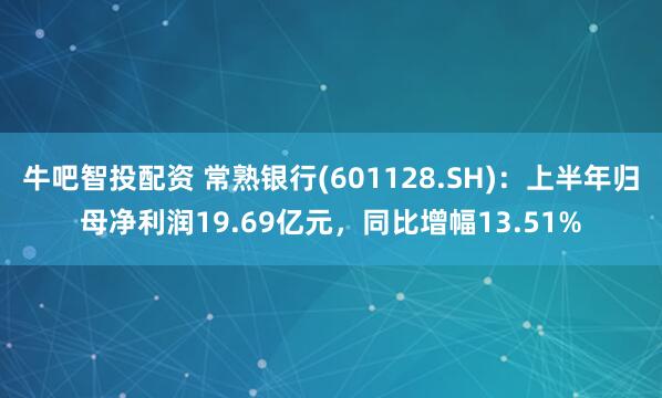 牛吧智投配资 常熟银行(601128.SH)：上半年归母净利润19.69亿元，同比增幅13.51%