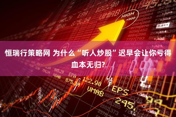 恒瑞行策略网 为什么“听人炒股”迟早会让你亏得血本无归?