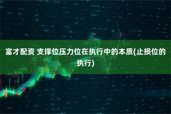 富才配资 支撑位压力位在执行中的本质(止损位的执行)