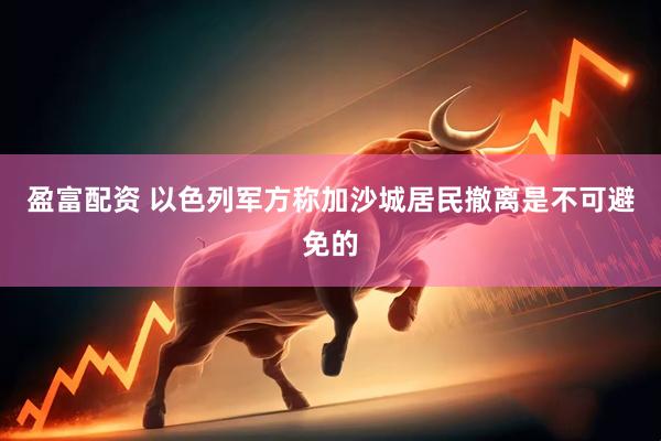 盈富配资 以色列军方称加沙城居民撤离是不可避免的