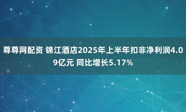 尊尊网配资 锦江酒店2025年上半年扣非净利润4.09亿元 同比增长5.17%