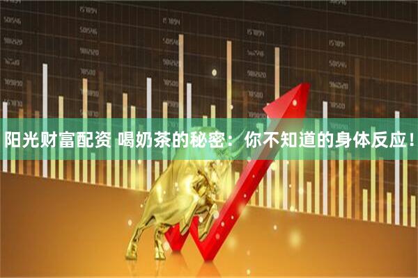 阳光财富配资 喝奶茶的秘密：你不知道的身体反应！