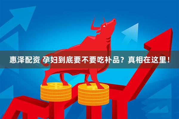 惠泽配资 孕妇到底要不要吃补品？真相在这里！