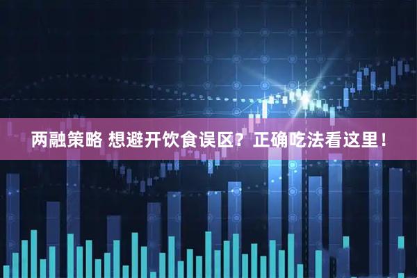 两融策略 想避开饮食误区？正确吃法看这里！