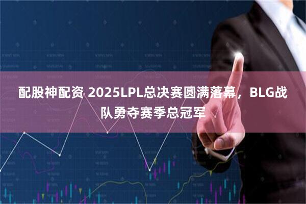 配股神配资 2025LPL总决赛圆满落幕，BLG战队勇夺赛季总冠军