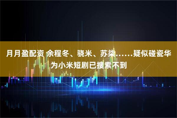 月月盈配资 余程冬、骁米、苏柒……疑似碰瓷华为小米短剧已搜索不到