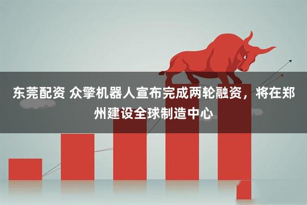 东莞配资 众擎机器人宣布完成两轮融资,将在郑州建设全球制造中心