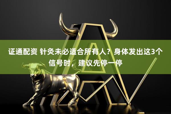 证通配资 针灸未必适合所有人?身体发出这3个信号时,建议先停一停