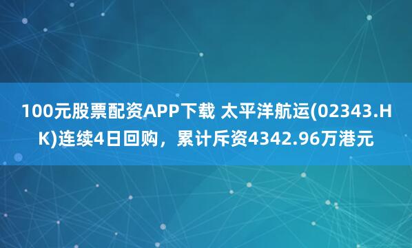 100元股票配资APP下载 太平洋航运(02343.HK)连续4日回购，累计斥资4342.96万港元