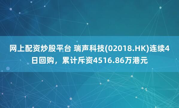 网上配资炒股平台 瑞声科技(02018.HK)连续4日回购，累计斥资4516.86万港元