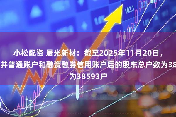 小松配资 晨光新材：截至2025年11月20日，公司合并普通账户和融资融券信用账户后的股东总户数为38593户