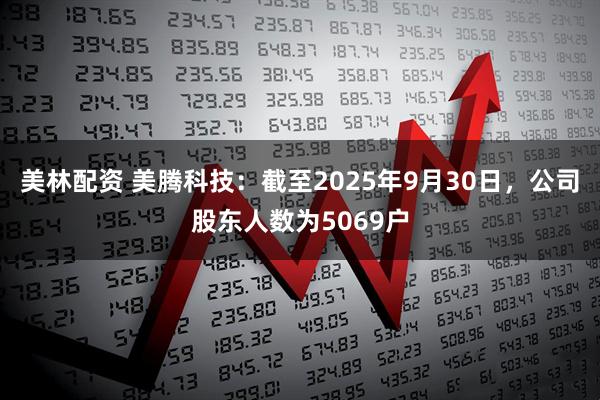 美林配资 美腾科技：截至2025年9月30日，公司股东人数为5069户