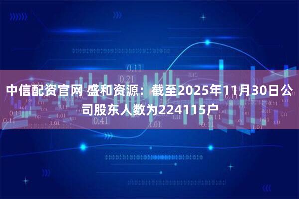 中信配资官网 盛和资源：截至2025年11月30日公司股东人数为224115户