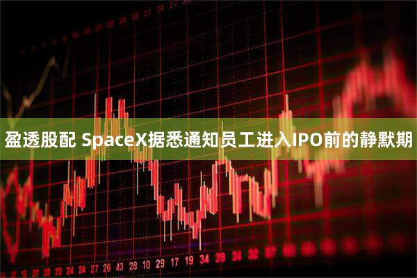 盈透股配 SpaceX据悉通知员工进入IPO前的静默期