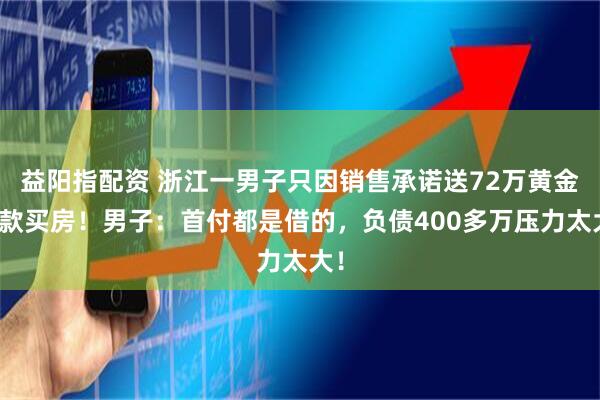 益阳指配资 浙江一男子只因销售承诺送72万黄金贷款买房！男子：首付都是借的，负债400多万压力太大！