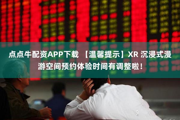 点点牛配资APP下载 【温馨提示】XR 沉浸式漫游空间预约体验时间有调整啦！