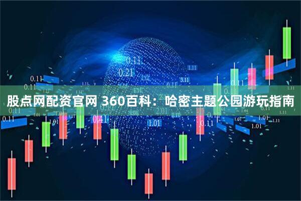 股点网配资官网 360百科：哈密主题公园游玩指南