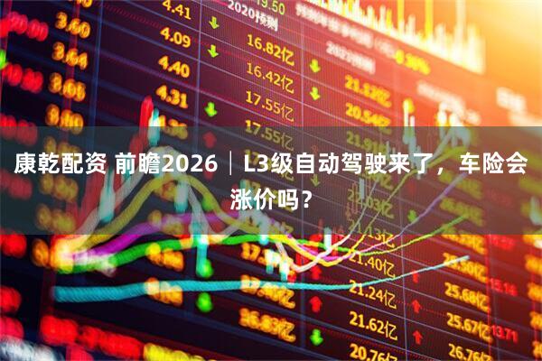 康乾配资 前瞻2026│L3级自动驾驶来了，车险会涨价吗？