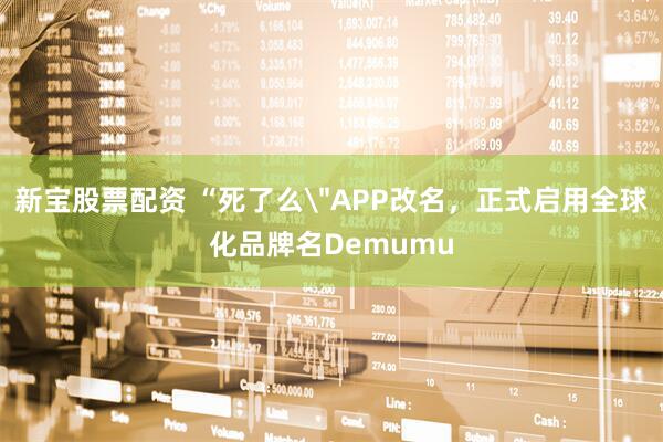新宝股票配资 “死了么＂APP改名，正式启用全球化品牌名Demumu